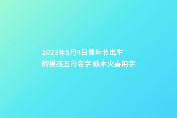 2023年5月4日青年节出生的男孩五行名字 缺木火喜用字